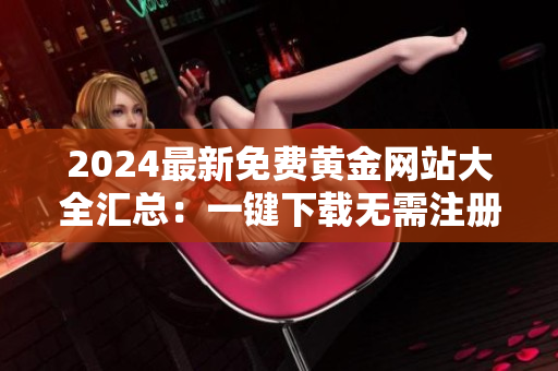 2024最新免费黄金网站大全汇总：一键下载无需注册，全方位满足金融爱好者的需求