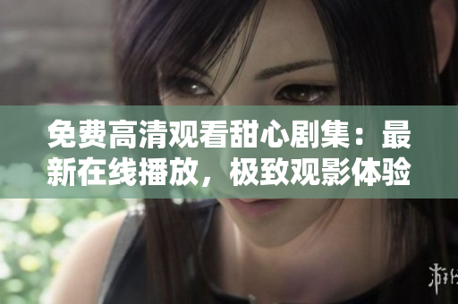 免费高清观看甜心剧集：最新在线播放，极致观影体验