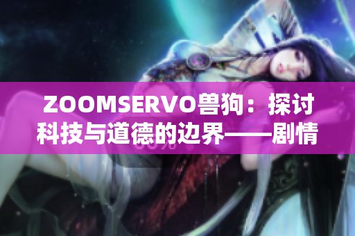 ZOOMSERVO兽狗：探讨科技与道德的边界——剧情解析