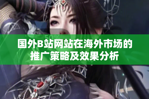 国外B站网站在海外市场的推广策略及效果分析