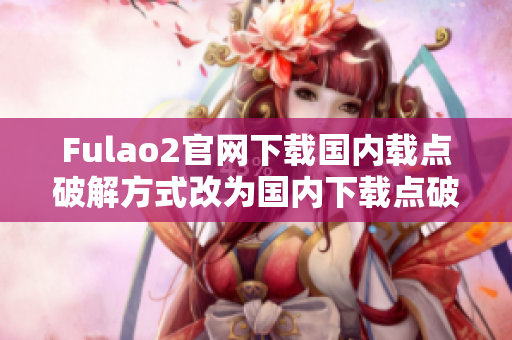Fulao2官网下载国内载点破解方式改为国内下载点破解方式分享-fulao2官网