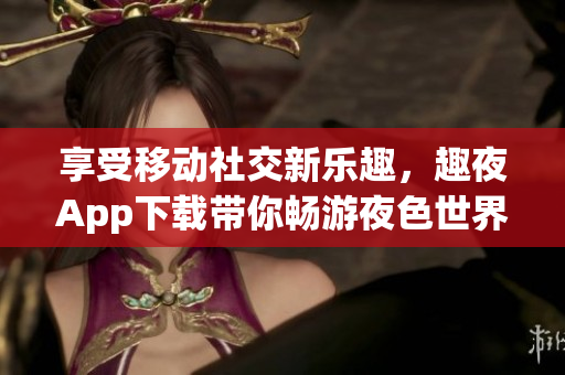 享受移动社交新乐趣，趣夜App下载带你畅游夜色世界