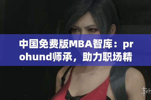 中国免费版MBA智库：prohund师承，助力职场精英们的成长