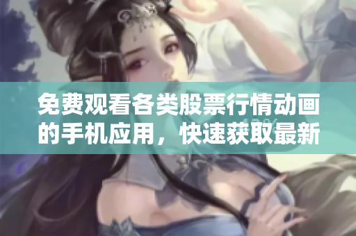 免费观看各类股票行情动画的手机应用，快速获取最新资讯