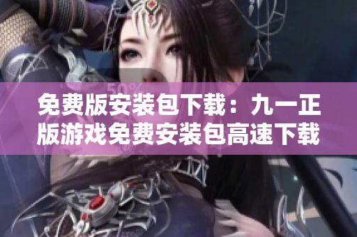 免费版安装包下载：九一正版游戏免费安装包高速下载，抢先体验最新版本，畅玩游戏乐趣！