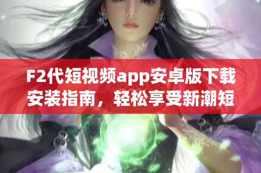 F2代短视频app安卓版下载安装指南，轻松享受新潮短视频创作体验