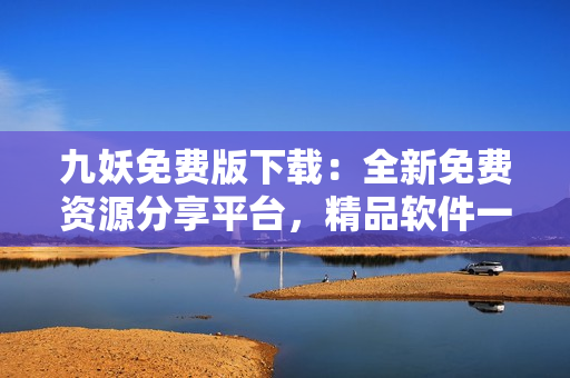 九妖免费版下载：全新免费资源分享平台，精品软件一键获取
