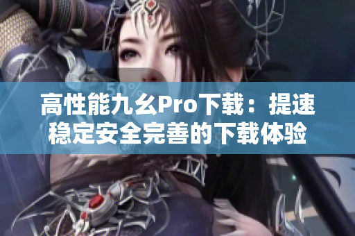 高性能九幺Pro下载：提速稳定安全完善的下载体验