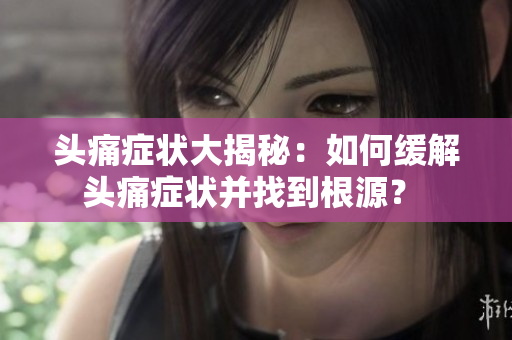 头痛症状大揭秘：如何缓解头痛症状并找到根源？ 