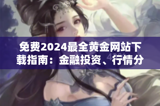 免费2024最全黄金网站下载指南：金融投资、行情分析、贵金属交易等信息详解