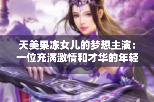 天美果冻女儿的梦想主演：一位充满激情和才华的年轻演员的故事