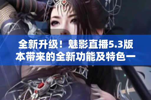 全新升级！魅影直播5.3版本带来的全新功能及特色一览