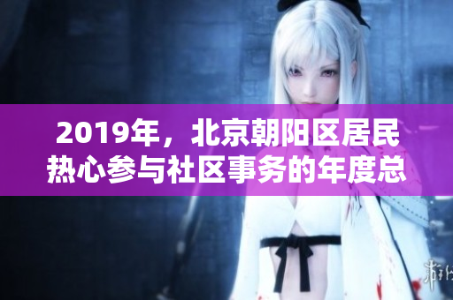 2019年，北京朝阳区居民热心参与社区事务的年度总结