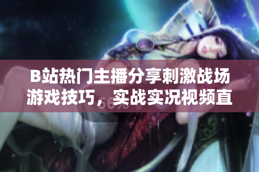B站热门主播分享刺激战场游戏技巧，实战实况视频直播深受玩家喜爱