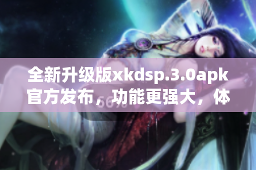 全新升级版xkdsp.3.0apk官方发布，功能更强大，体验更出色！