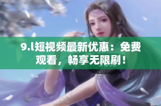 9.l短视频最新优惠：免费观看，畅享无限刷！