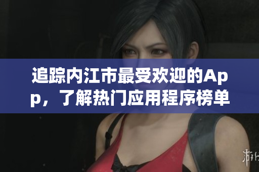 追踪内江市最受欢迎的App，了解热门应用程序榜单
