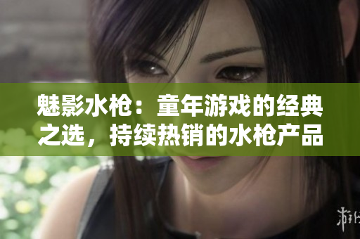 魅影水枪：童年游戏的经典之选，持续热销的水枪产品