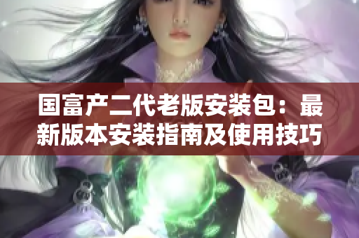 国富产二代老版安装包：最新版本安装指南及使用技巧详解