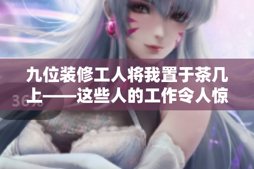 九位装修工人将我置于茶几上——这些人的工作令人惊叹