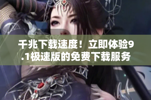 千兆下载速度！立即体验9.1极速版的免费下载服务