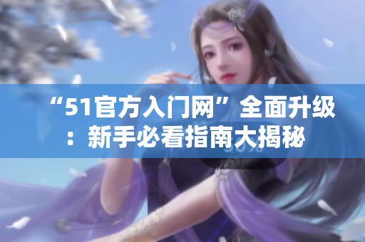 “51官方入门网”全面升级：新手必看指南大揭秘