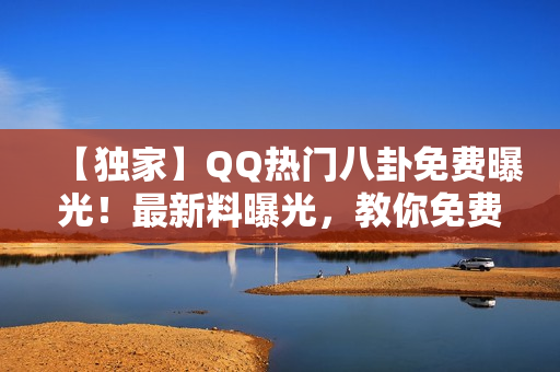 【独家】QQ热门八卦免费曝光！最新料曝光，教你免费吃瓜！