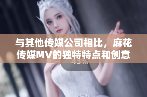 与其他传媒公司相比，麻花传媒MV的独特特点和创意元素