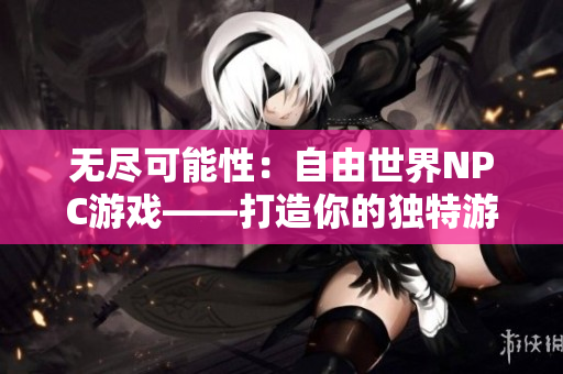 无尽可能性：自由世界NPC游戏——打造你的独特游戏玩法，畅享无尽创意乐趣!