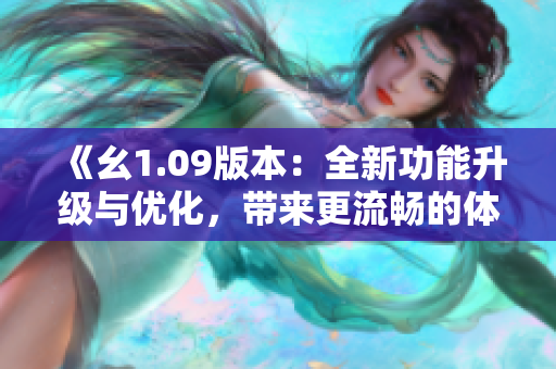 《幺1.09版本：全新功能升级与优化，带来更流畅的体验》
