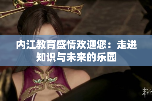 内江教育盛情欢迎您：走进知识与未来的乐园