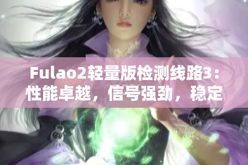 Fulao2轻量版检测线路3：性能卓越，信号强劲，稳定可靠