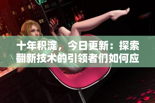 十年积淀，今日更新：探索翻新技术的引领者们如何应对挑战，在行业中脱颖而出？