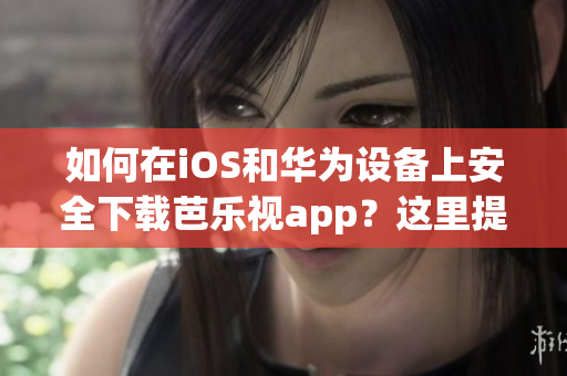 如何在iOS和华为设备上安全下载芭乐视app？这里提供最新下载网址！