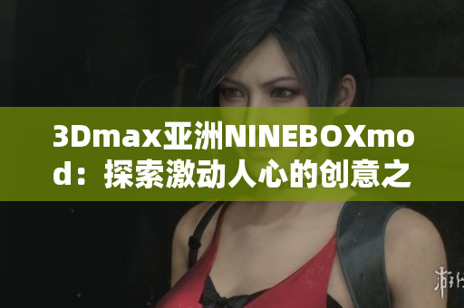 3Dmax亚洲NINEBOXmod：探索激动人心的创意之旅