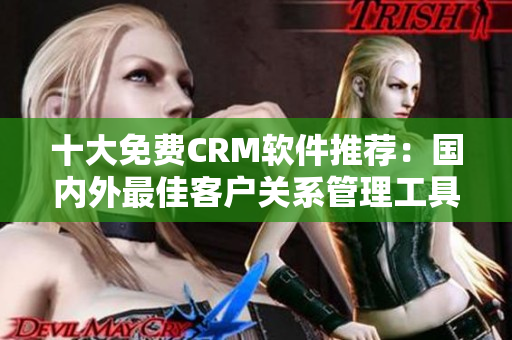 十大免费CRM软件推荐：国内外最佳客户关系管理工具TOP10
