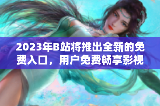 2023年B站将推出全新的免费入口，用户免费畅享影视内容