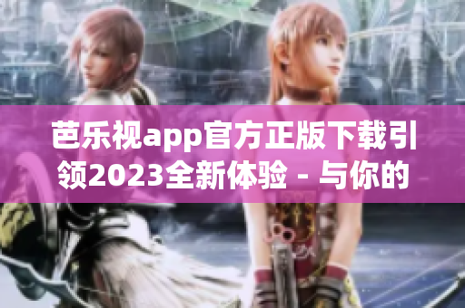 芭乐视app官方正版下载引领2023全新体验 - 与你的娱乐生活同行