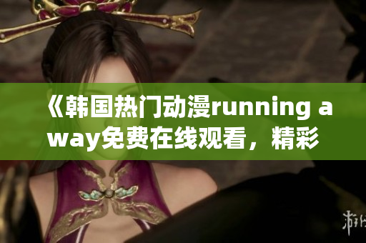 《韩国热门动漫running away免费在线观看，精彩不容错过！》