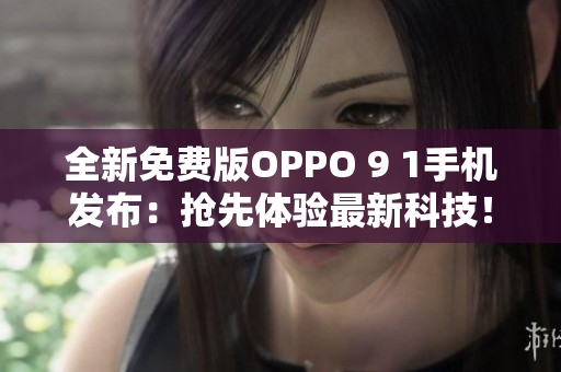 全新免费版OPPO 9 1手机发布：抢先体验最新科技！