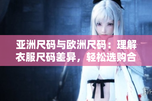 亚洲尺码与欧洲尺码：理解衣服尺码差异，轻松选购合适服装