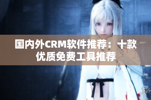 国内外CRM软件推荐：十款优质免费工具推荐