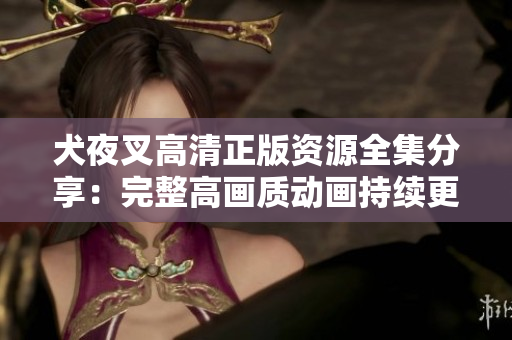 犬夜叉高清正版资源全集分享：完整高画质动画持续更新！