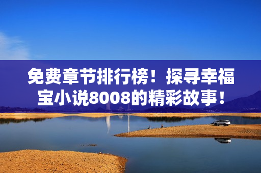 免费章节排行榜！探寻幸福宝小说8008的精彩故事！