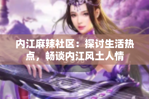 内江麻辣社区：探讨生活热点，畅谈内江风土人情