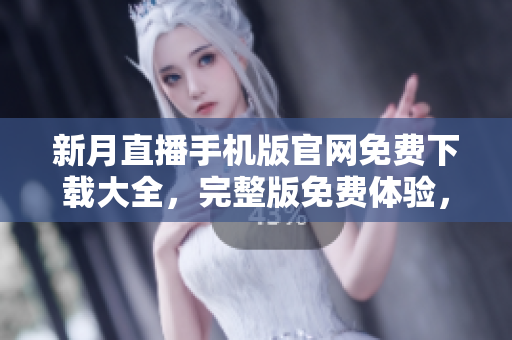 新月直播手机版官网免费下载大全，完整版免费体验，下载方式一览