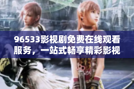 96533影视剧免费在线观看服务，一站式畅享精彩影视资源