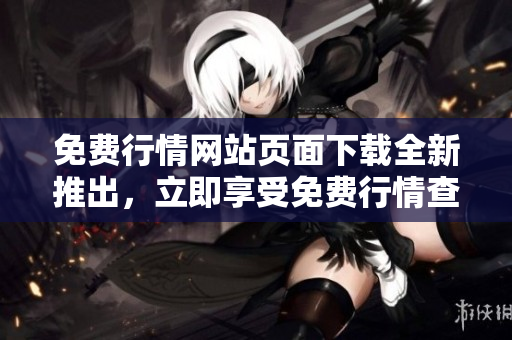 免费行情网站页面下载全新推出，立即享受免费行情查询服务