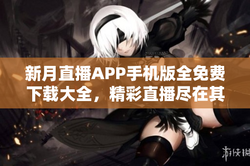 新月直播APP手机版全免费下载大全，精彩直播尽在其中