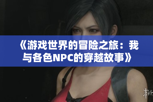 《游戏世界的冒险之旅：我与各色NPC的穿越故事》